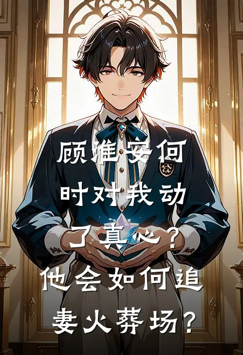 顾淮安何时对我动了真心？他会如何“追妻火葬场”？