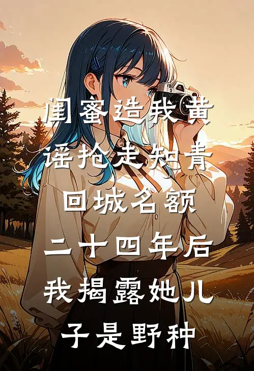 闺蜜造我黄谣抢走知青回城名额，二十四年后我揭露她儿子是野种