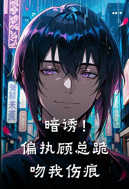 顾承佑顾承景暗诱！偏执顾总跪吻我伤痕最新章节在线阅读_顾承佑顾承景完整版阅读