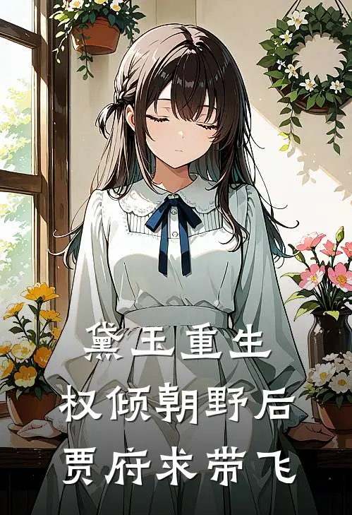 黛玉重生：权倾朝野后贾府求带飞