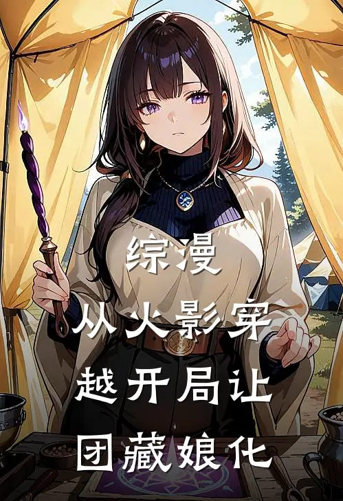 综漫：从火影穿越开局让团藏娘化范小勇宇智波热门小说阅读_完本完结小说综漫：从火影穿越开局让团藏娘化范小勇宇智波